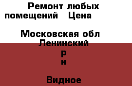 Ремонт любых помещений › Цена ­ 2 000 - Московская обл., Ленинский р-н, Видное г. Строительство и ремонт » Услуги   . Московская обл.